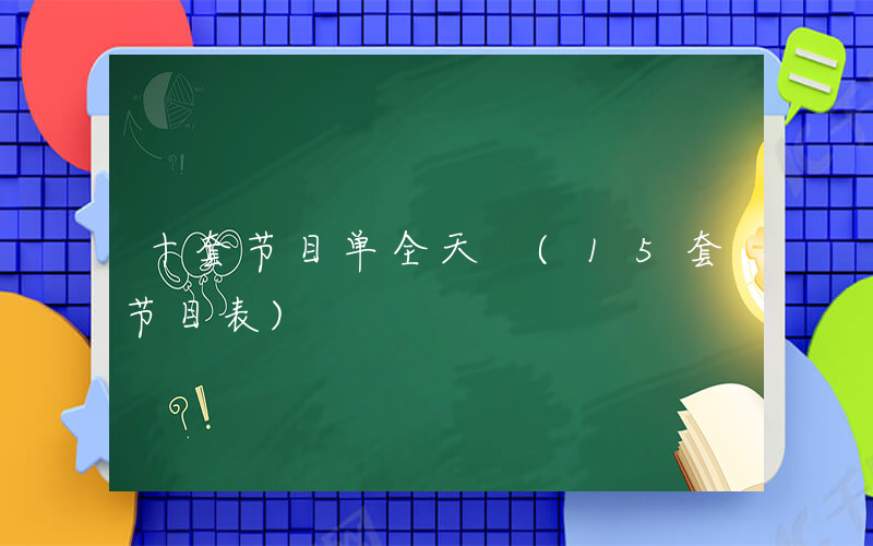 十套节目单全天 (15套节目表)